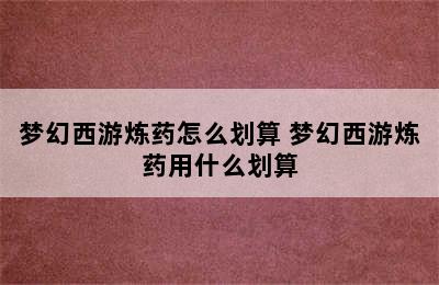 梦幻西游炼药怎么划算 梦幻西游炼药用什么划算